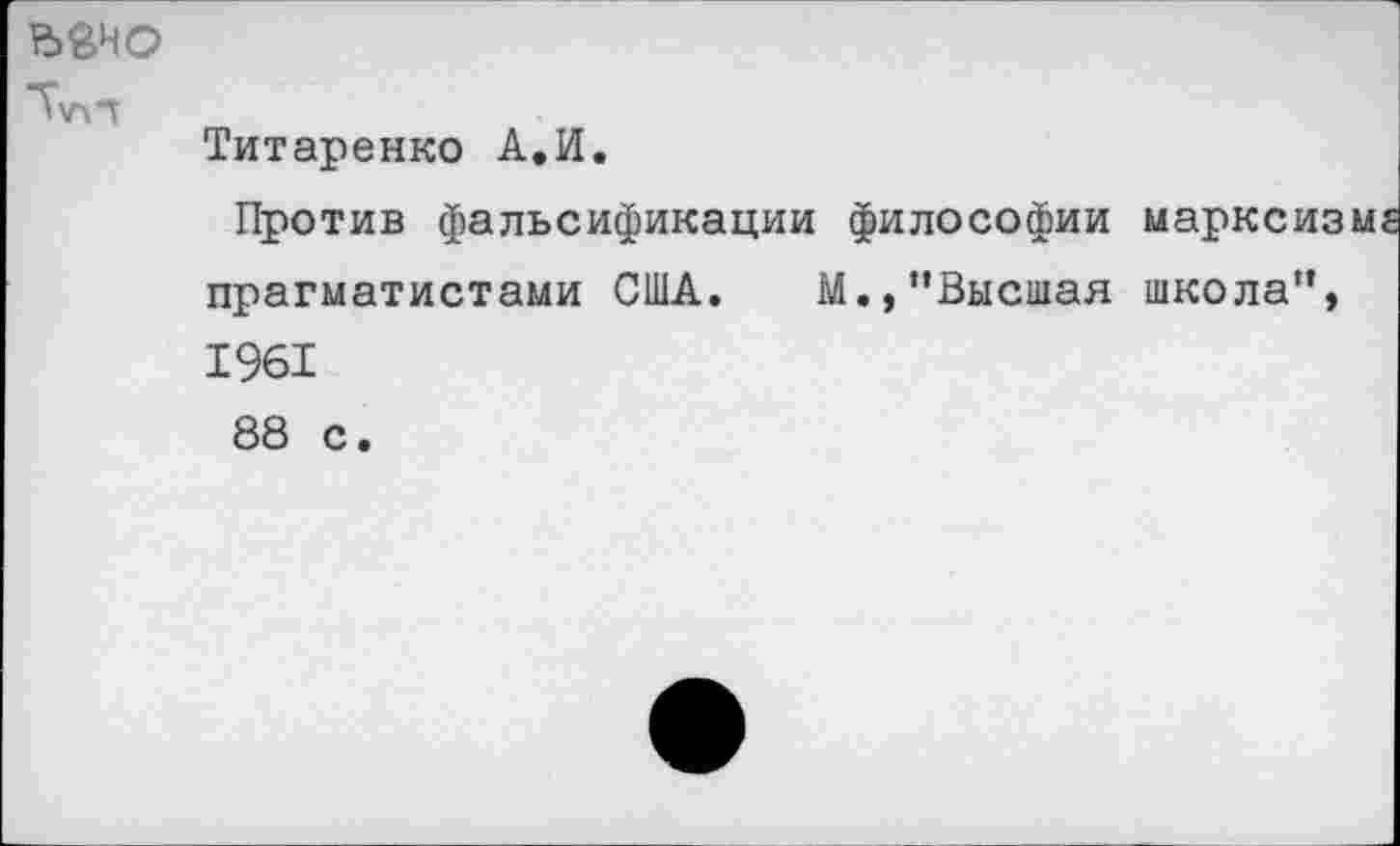 ﻿ьвно
^'л'Т
Титаренко А.И.
Против фальсификации философии марксизмЕ прагматистами США. М.,’’Высшая школа”, 1961 88 с.